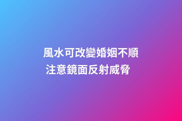 風水可改變婚姻不順 注意鏡面反射威脅